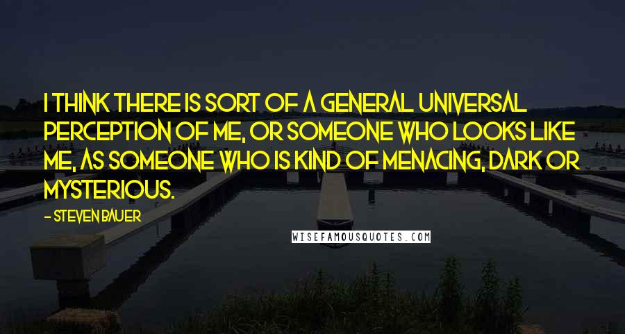 Steven Bauer Quotes: I think there is sort of a general universal perception of me, or someone who looks like me, as someone who is kind of menacing, dark or mysterious.