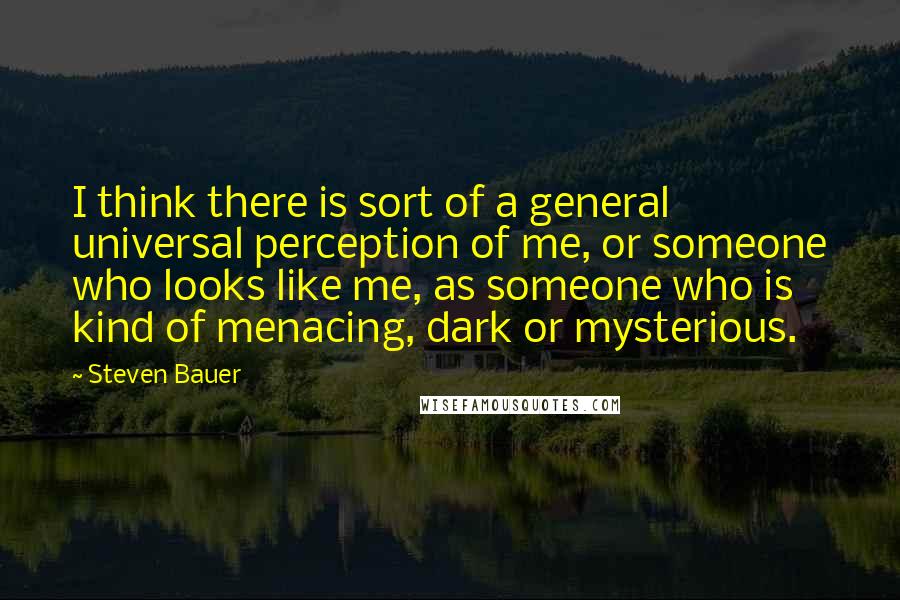 Steven Bauer Quotes: I think there is sort of a general universal perception of me, or someone who looks like me, as someone who is kind of menacing, dark or mysterious.