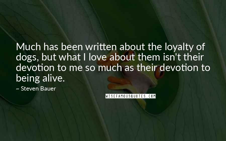 Steven Bauer Quotes: Much has been written about the loyalty of dogs, but what I love about them isn't their devotion to me so much as their devotion to being alive.