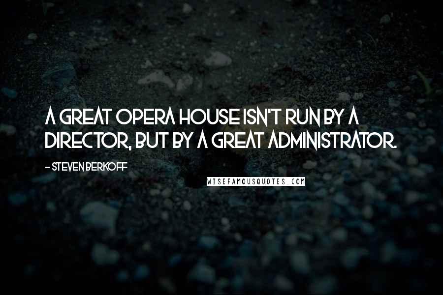 Steven Berkoff Quotes: A great opera house isn't run by a director, but by a great administrator.