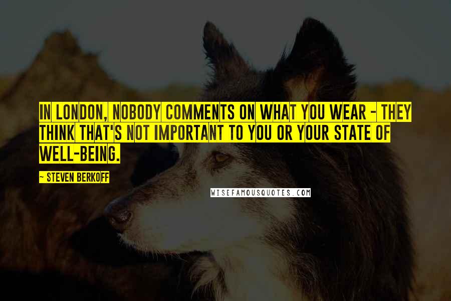 Steven Berkoff Quotes: In London, nobody comments on what you wear - they think that's not important to you or your state of well-being.