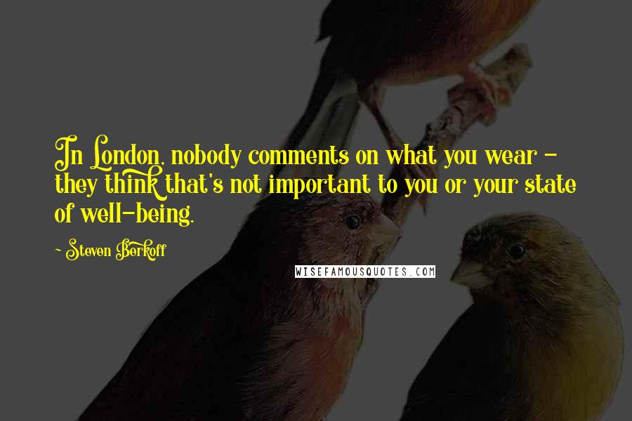 Steven Berkoff Quotes: In London, nobody comments on what you wear - they think that's not important to you or your state of well-being.