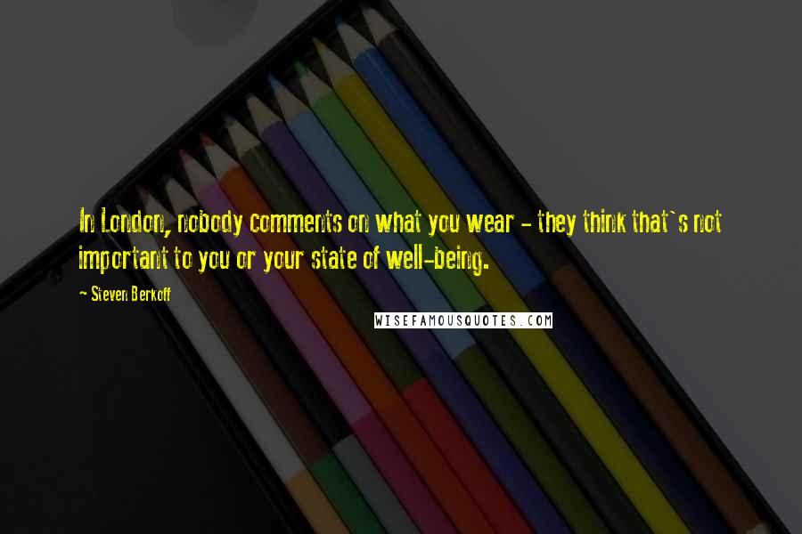 Steven Berkoff Quotes: In London, nobody comments on what you wear - they think that's not important to you or your state of well-being.