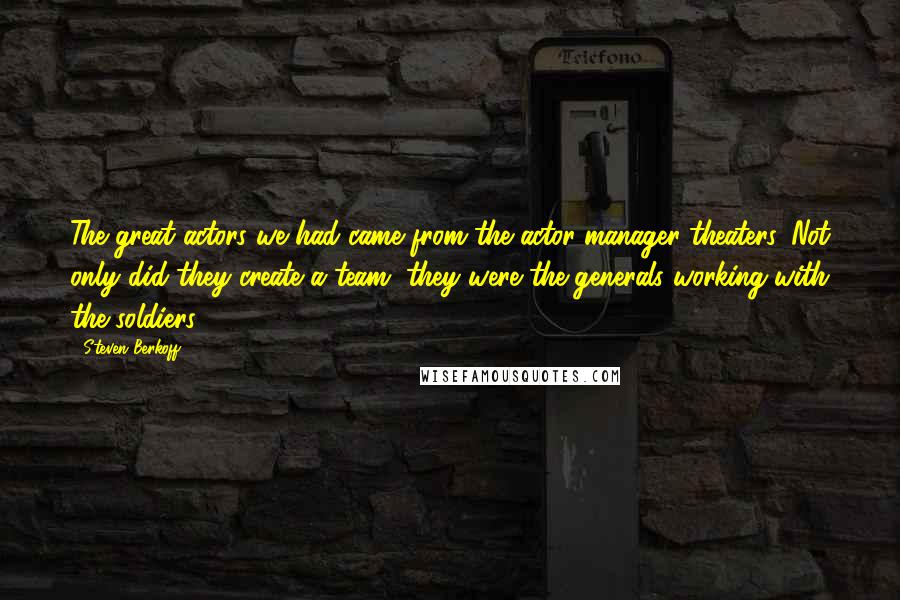 Steven Berkoff Quotes: The great actors we had came from the actor-manager theaters. Not only did they create a team, they were the generals working with the soldiers.