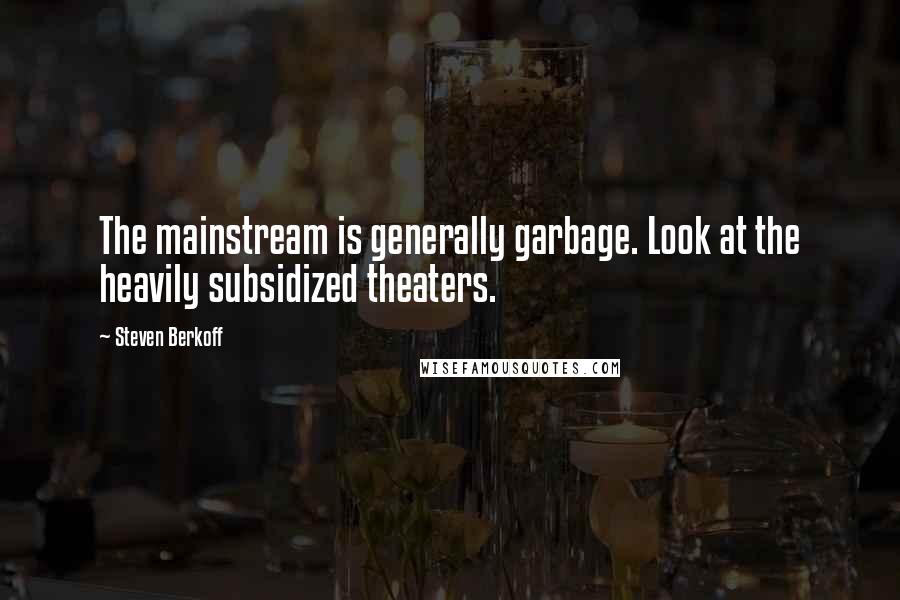 Steven Berkoff Quotes: The mainstream is generally garbage. Look at the heavily subsidized theaters.