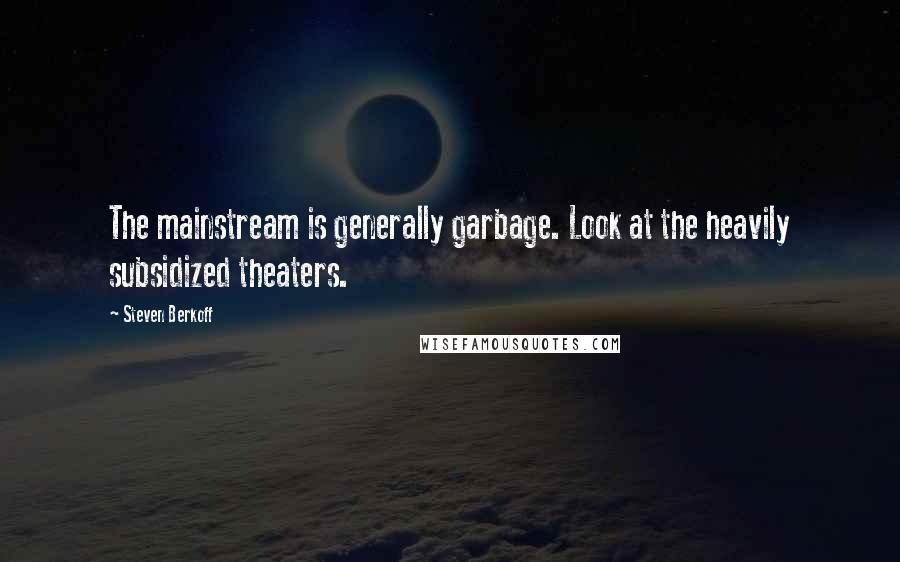 Steven Berkoff Quotes: The mainstream is generally garbage. Look at the heavily subsidized theaters.