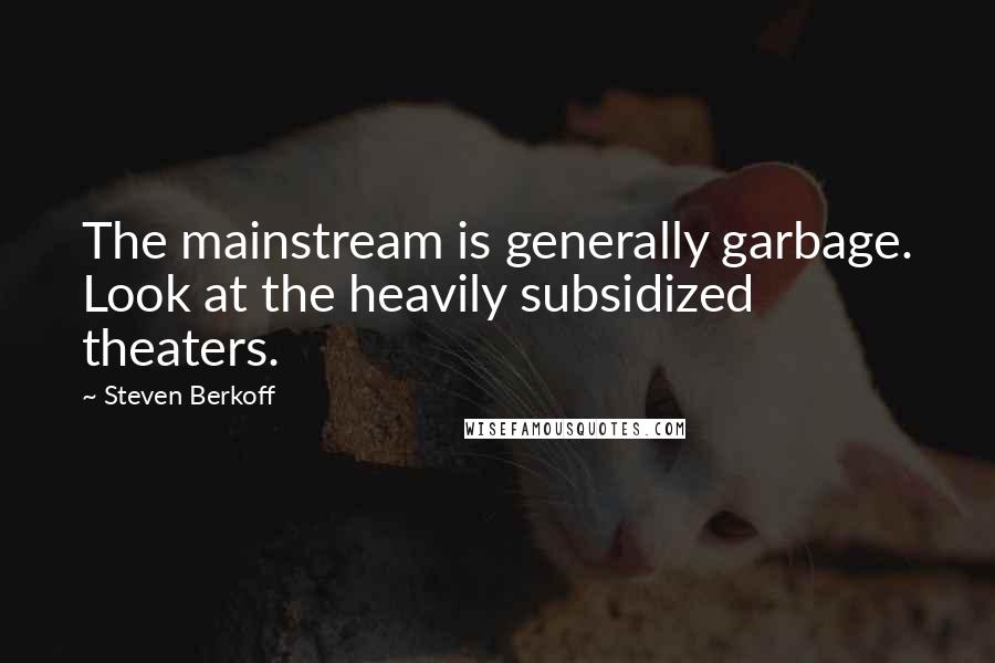 Steven Berkoff Quotes: The mainstream is generally garbage. Look at the heavily subsidized theaters.