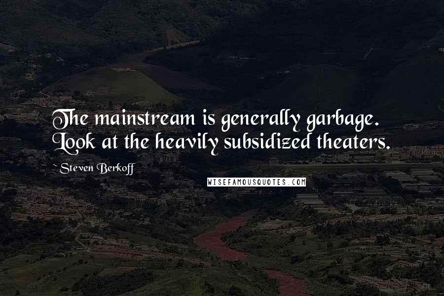 Steven Berkoff Quotes: The mainstream is generally garbage. Look at the heavily subsidized theaters.