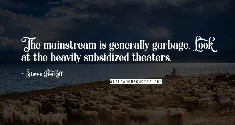 Steven Berkoff Quotes: The mainstream is generally garbage. Look at the heavily subsidized theaters.