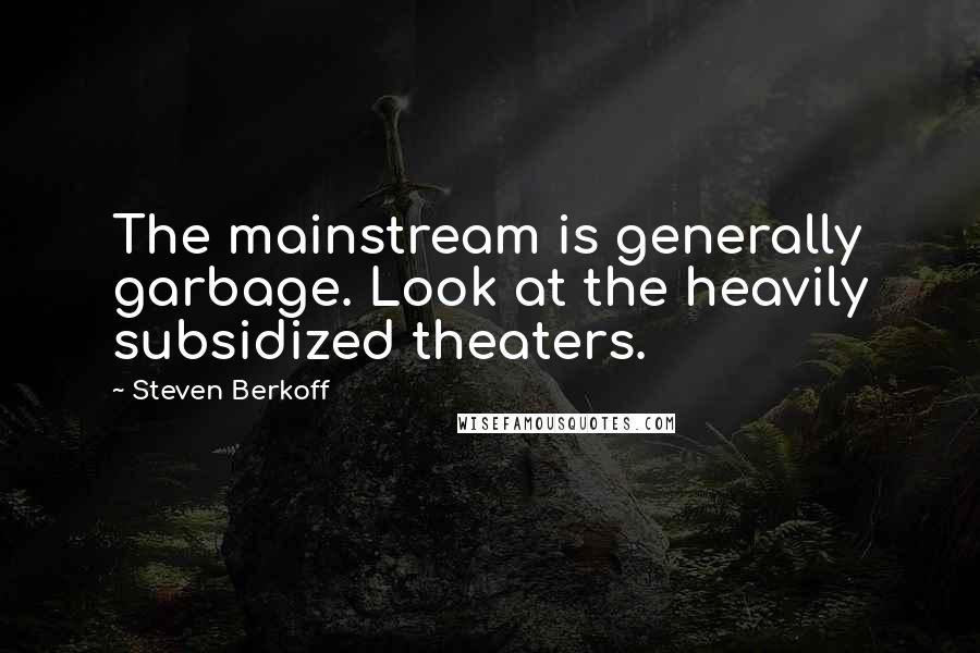 Steven Berkoff Quotes: The mainstream is generally garbage. Look at the heavily subsidized theaters.