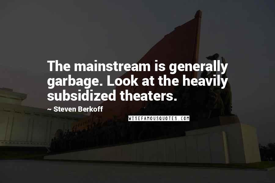 Steven Berkoff Quotes: The mainstream is generally garbage. Look at the heavily subsidized theaters.