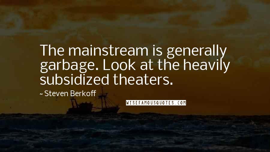 Steven Berkoff Quotes: The mainstream is generally garbage. Look at the heavily subsidized theaters.