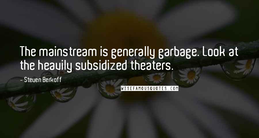 Steven Berkoff Quotes: The mainstream is generally garbage. Look at the heavily subsidized theaters.