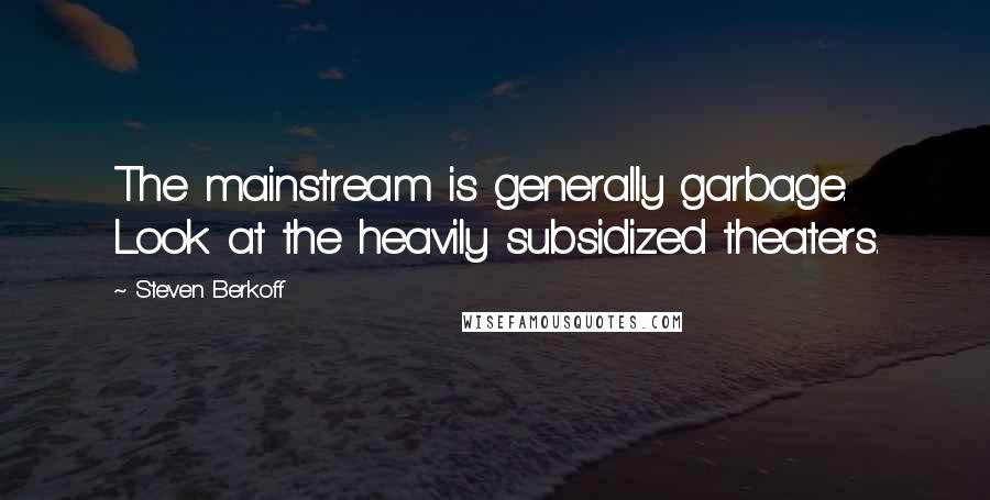 Steven Berkoff Quotes: The mainstream is generally garbage. Look at the heavily subsidized theaters.