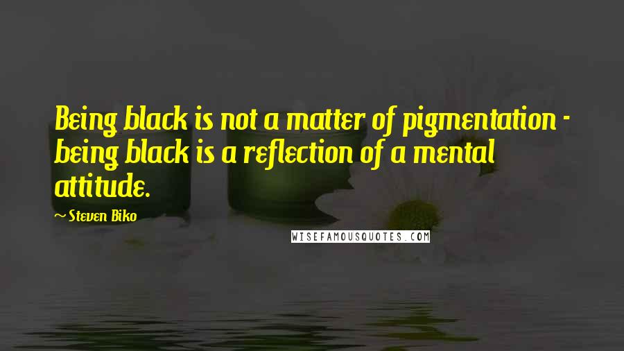 Steven Biko Quotes: Being black is not a matter of pigmentation - being black is a reflection of a mental attitude.
