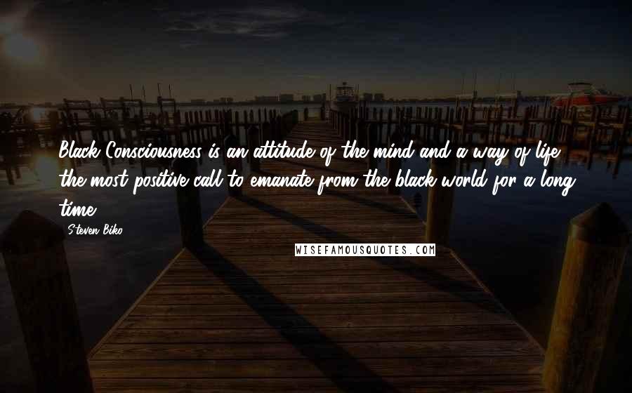 Steven Biko Quotes: Black Consciousness is an attitude of the mind and a way of life, the most positive call to emanate from the black world for a long time.