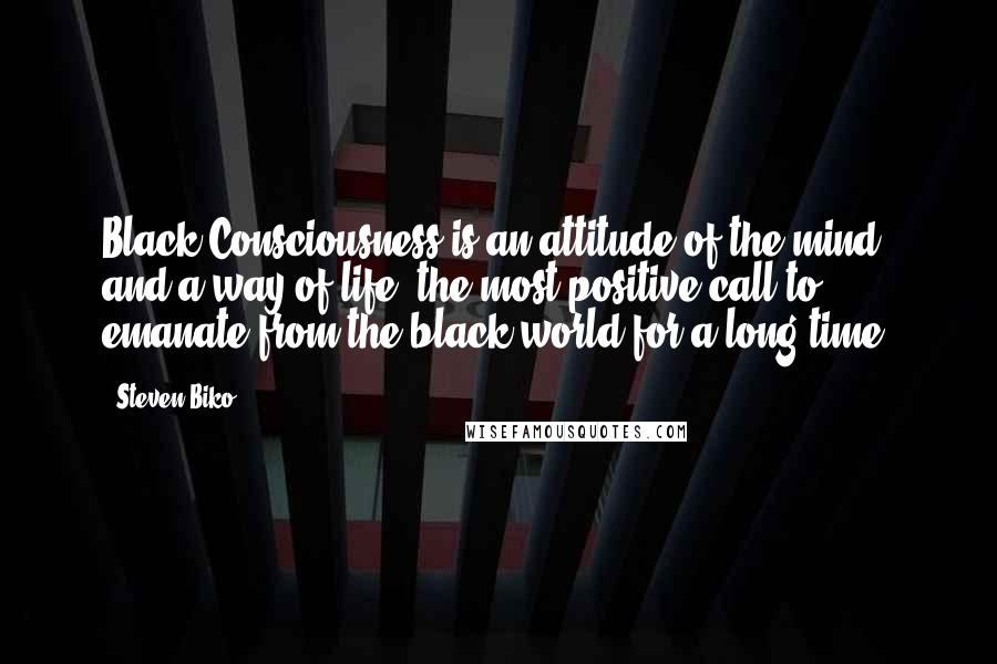 Steven Biko Quotes: Black Consciousness is an attitude of the mind and a way of life, the most positive call to emanate from the black world for a long time.