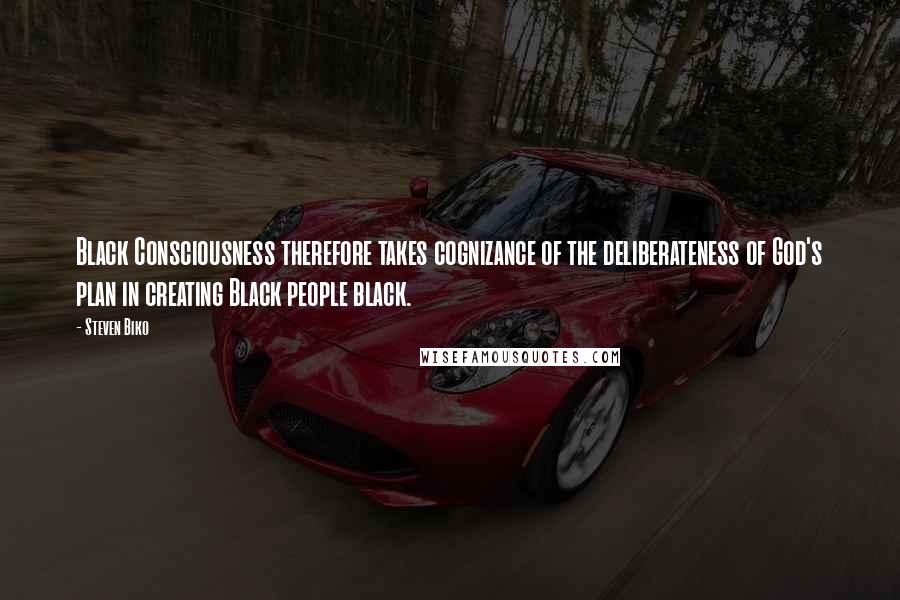 Steven Biko Quotes: Black Consciousness therefore takes cognizance of the deliberateness of God's plan in creating Black people black.