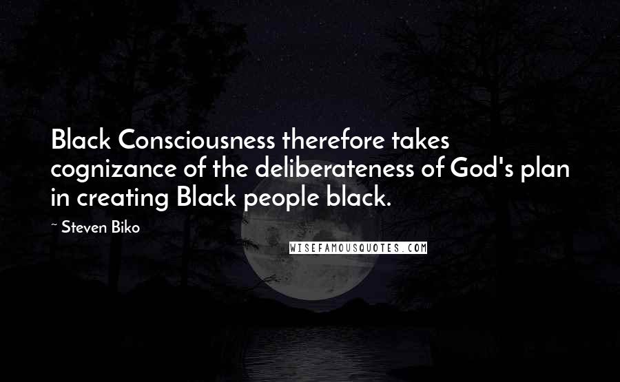 Steven Biko Quotes: Black Consciousness therefore takes cognizance of the deliberateness of God's plan in creating Black people black.