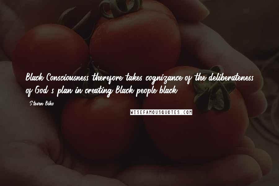 Steven Biko Quotes: Black Consciousness therefore takes cognizance of the deliberateness of God's plan in creating Black people black.