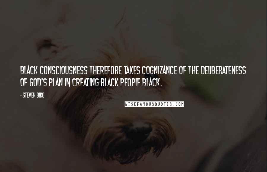 Steven Biko Quotes: Black Consciousness therefore takes cognizance of the deliberateness of God's plan in creating Black people black.