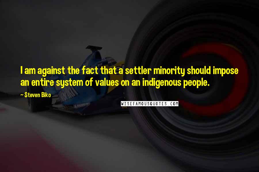 Steven Biko Quotes: I am against the fact that a settler minority should impose an entire system of values on an indigenous people.