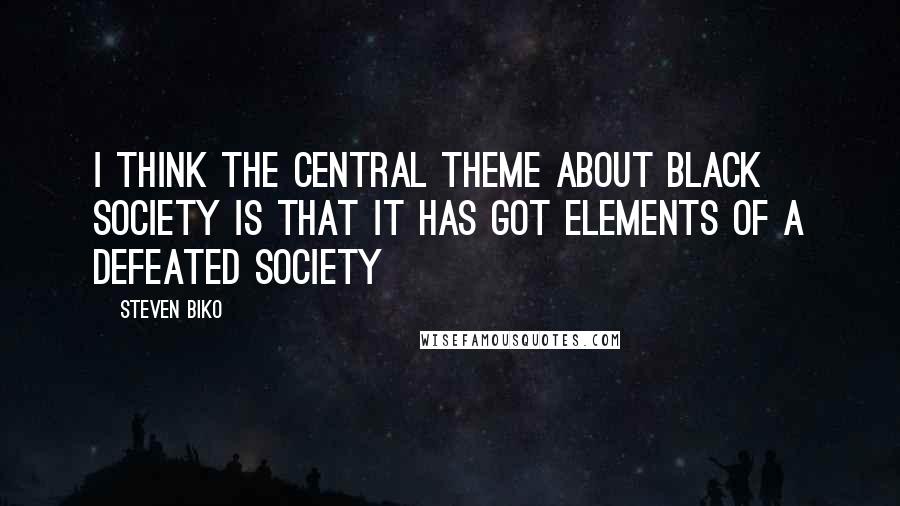 Steven Biko Quotes: I think the central theme about black society is that it has got elements of a defeated society