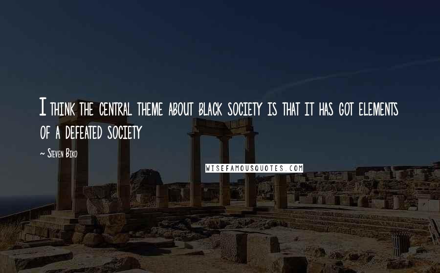 Steven Biko Quotes: I think the central theme about black society is that it has got elements of a defeated society