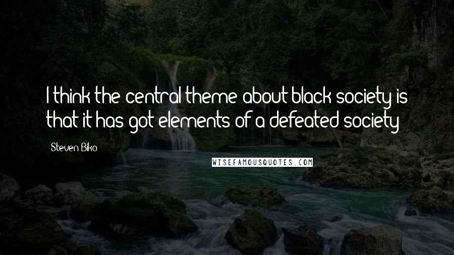 Steven Biko Quotes: I think the central theme about black society is that it has got elements of a defeated society