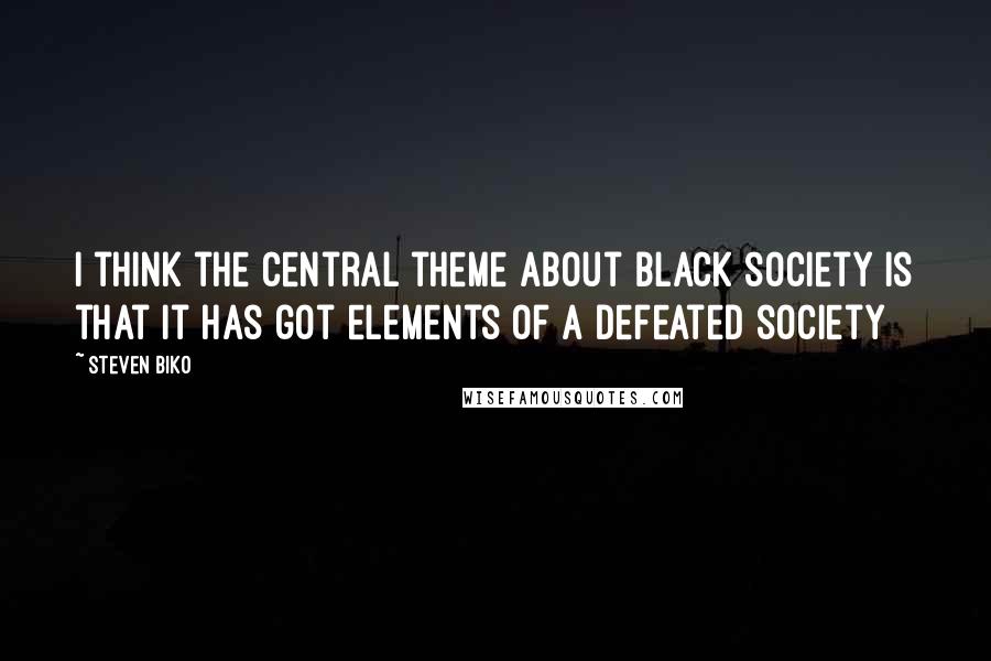 Steven Biko Quotes: I think the central theme about black society is that it has got elements of a defeated society