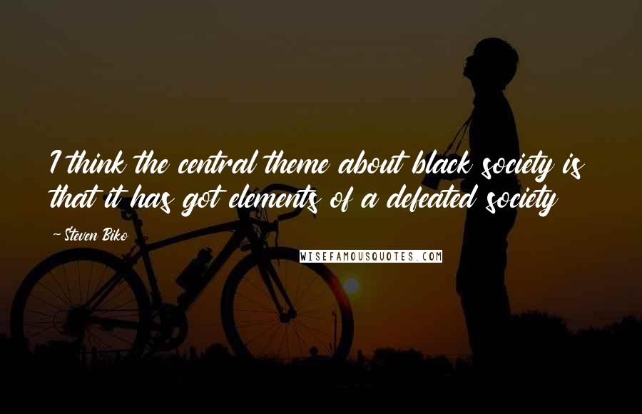 Steven Biko Quotes: I think the central theme about black society is that it has got elements of a defeated society