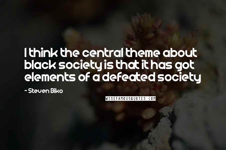 Steven Biko Quotes: I think the central theme about black society is that it has got elements of a defeated society