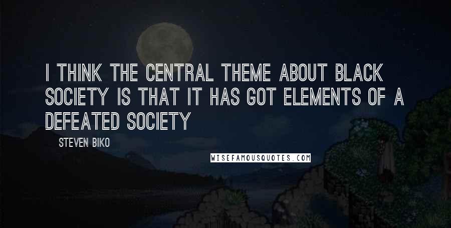 Steven Biko Quotes: I think the central theme about black society is that it has got elements of a defeated society