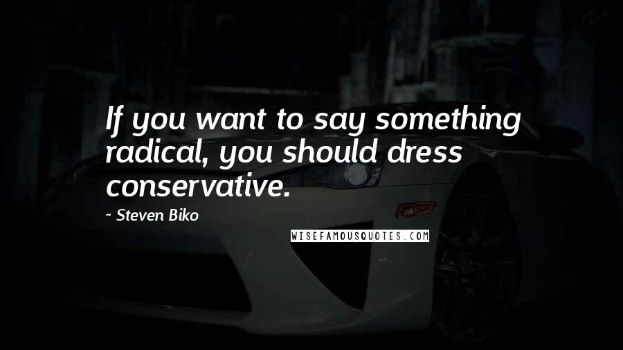 Steven Biko Quotes: If you want to say something radical, you should dress conservative.
