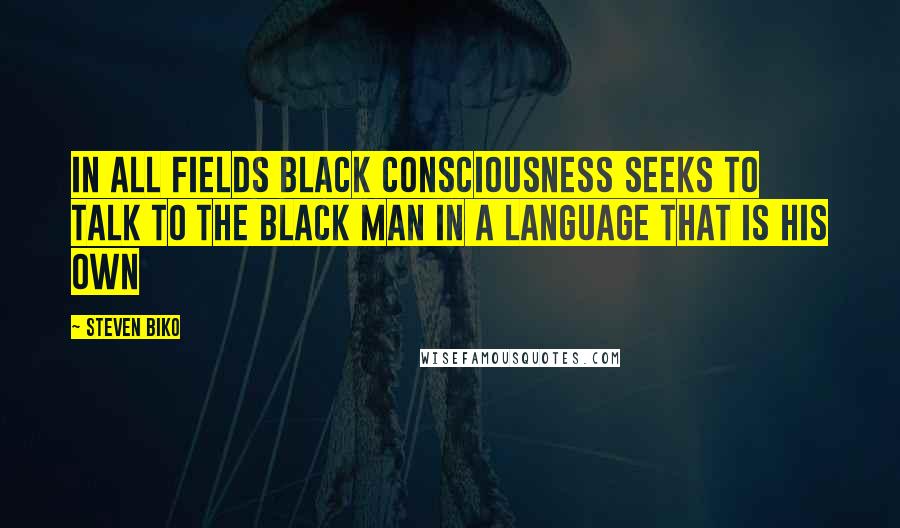 Steven Biko Quotes: In all fields black consciousness seeks to talk to the black man in a language that is his own