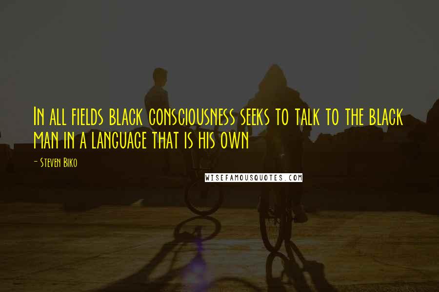 Steven Biko Quotes: In all fields black consciousness seeks to talk to the black man in a language that is his own