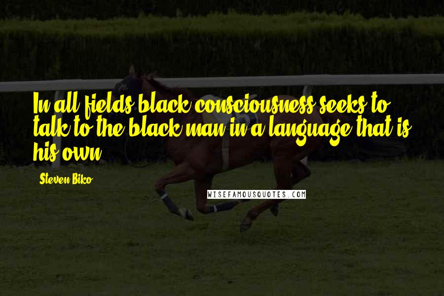 Steven Biko Quotes: In all fields black consciousness seeks to talk to the black man in a language that is his own