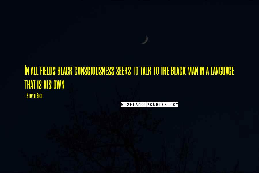Steven Biko Quotes: In all fields black consciousness seeks to talk to the black man in a language that is his own