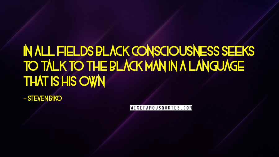 Steven Biko Quotes: In all fields black consciousness seeks to talk to the black man in a language that is his own