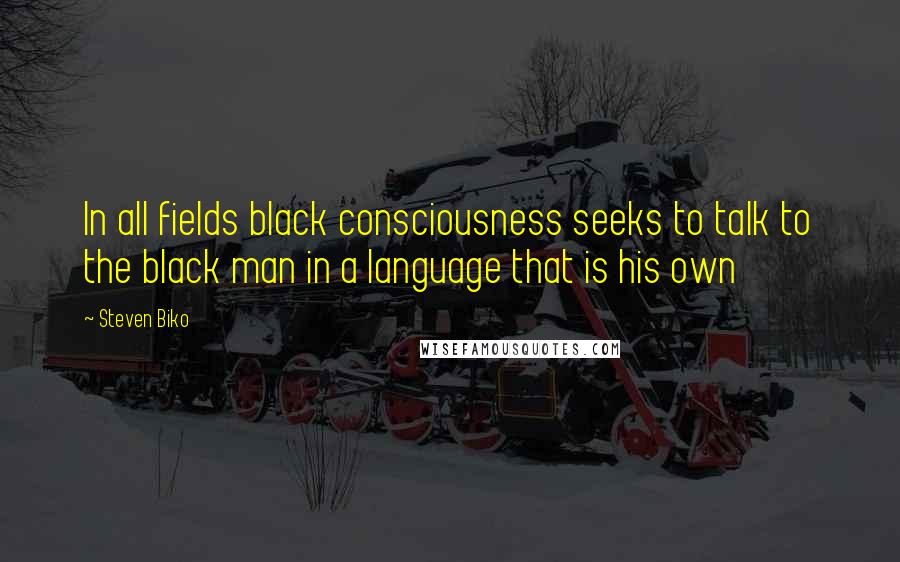 Steven Biko Quotes: In all fields black consciousness seeks to talk to the black man in a language that is his own