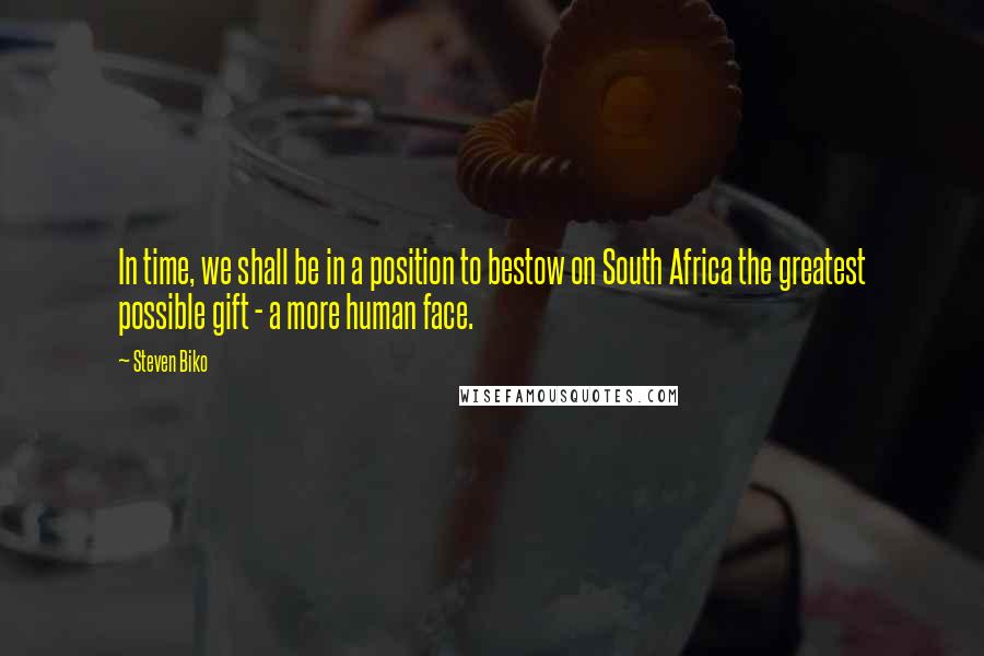 Steven Biko Quotes: In time, we shall be in a position to bestow on South Africa the greatest possible gift - a more human face.