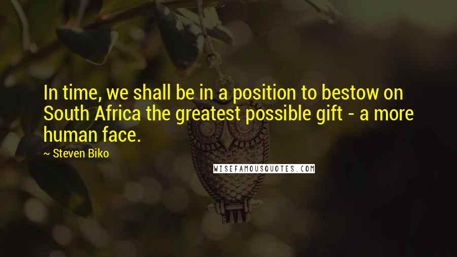 Steven Biko Quotes: In time, we shall be in a position to bestow on South Africa the greatest possible gift - a more human face.