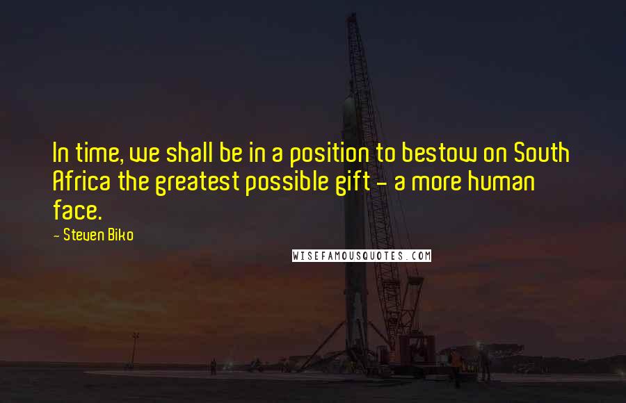 Steven Biko Quotes: In time, we shall be in a position to bestow on South Africa the greatest possible gift - a more human face.