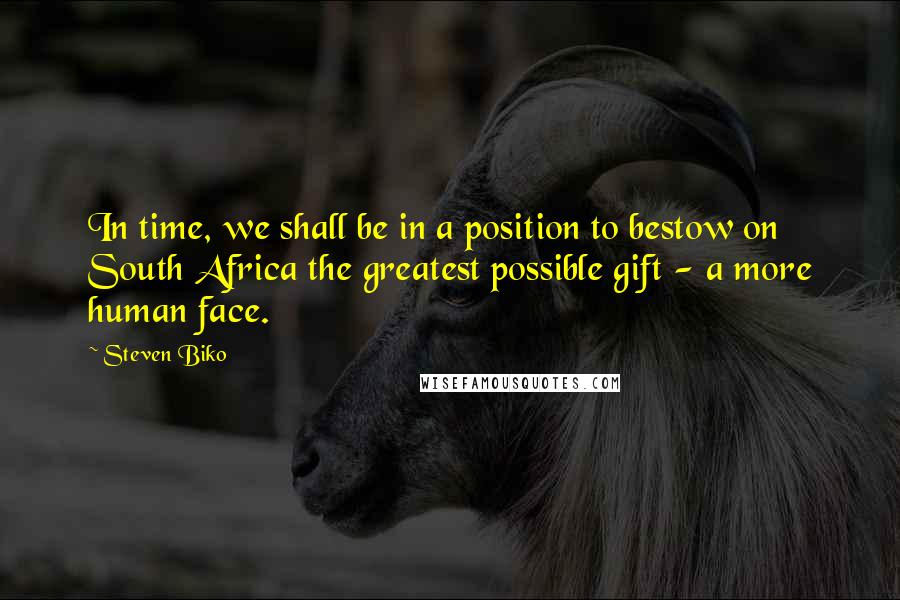 Steven Biko Quotes: In time, we shall be in a position to bestow on South Africa the greatest possible gift - a more human face.