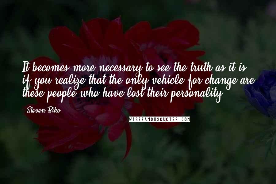 Steven Biko Quotes: It becomes more necessary to see the truth as it is if you realize that the only vehicle for change are these people who have lost their personality.