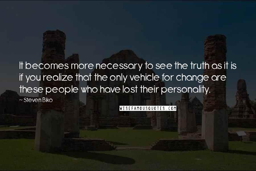 Steven Biko Quotes: It becomes more necessary to see the truth as it is if you realize that the only vehicle for change are these people who have lost their personality.