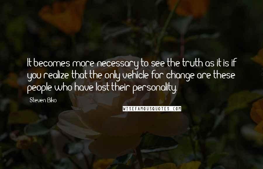 Steven Biko Quotes: It becomes more necessary to see the truth as it is if you realize that the only vehicle for change are these people who have lost their personality.