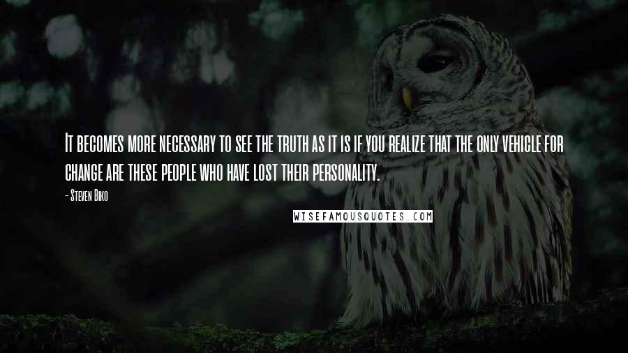 Steven Biko Quotes: It becomes more necessary to see the truth as it is if you realize that the only vehicle for change are these people who have lost their personality.