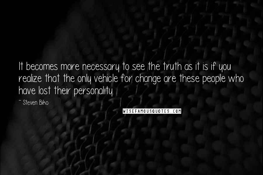 Steven Biko Quotes: It becomes more necessary to see the truth as it is if you realize that the only vehicle for change are these people who have lost their personality.