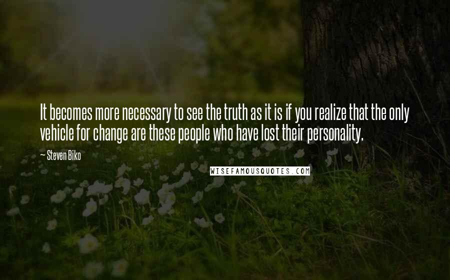 Steven Biko Quotes: It becomes more necessary to see the truth as it is if you realize that the only vehicle for change are these people who have lost their personality.